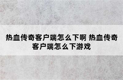 热血传奇客户端怎么下啊 热血传奇客户端怎么下游戏